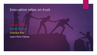 Innovation relies on trust.
Listen to ideas
Reward Bravery
Embrace Risk
Learn from Failure
 