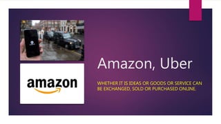 Amazon, Uber
WHETHER IT IS IDEAS OR GOODS OR SERVICE CAN
BE EXCHANGED, SOLD OR PURCHASED ONLINE.
 