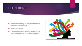 DEFINITIONS
 Processes leading to the generation of
new and valued ideas.
 Ability to create.
 Creativity implies creating new stuff by
combining two or more existing ideas.
This Photo by Unknown Author is licensed under CC BY-ND
 