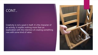 CONT..
Creativity is not a goal in itself, it´s the character of
an activity; it implies nothing more than an
exploration with the intention of creating something
new with some kind of value.
 