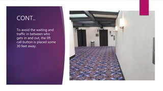 CONT..
To avoid the waiting and
traffic in between who
gets in and out, the lift
call button is placed some
30 feet away.
 