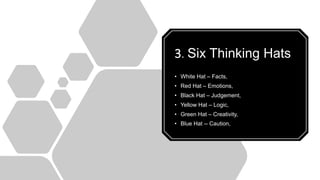 3. Six Thinking Hats
• White Hat – Facts,
• Red Hat – Emotions,
• Black Hat – Judgement,
• Yellow Hat – Logic,
• Green Hat – Creativity,
• Blue Hat -- Caution,
 