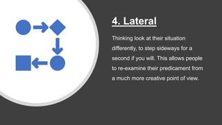 4. Lateral
Thinking look at their situation
differently, to step sideways for a
second if you will. This allows people
to re-examine their predicament from
a much more creative point of view.
 