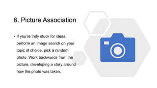6. Picture Association
• If you’re truly stuck for ideas,
perform an image search on your
topic of choice, pick a random
photo. Work backwards from the
picture, developing a story around
how the photo was taken.
 