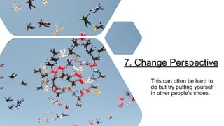 7. Change Perspective
This can often be hard to
do but try putting yourself
in other people’s shoes.
 
