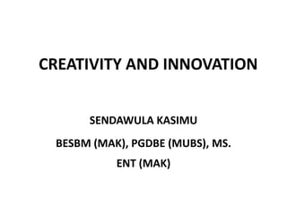 CREATIVITY AND INNOVATION
SENDAWULA KASIMU
BESBM (MAK), PGDBE (MUBS), MS.
ENT (MAK)
 