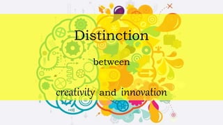 Distinction
between
creativity and innovation
 