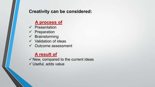 Creativity can be considered:
A process of
 Presentation
 Preparation
 Brainstorming
 Validation of ideas
 Outcome assessment
A result of
 New, compared to the current ideas
 Useful, adds value
 