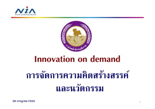 Innovation on demand
        การจัดการความคิดสร้างสรรค์
               และนวัตกรรม
30 กรกฎาคม 2555                      1
 