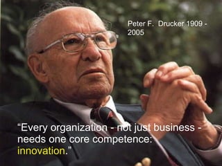 “ Every organization - not just business - needs one core competence:  innovation .” Peter F.  Drucker 1909 - 2005 