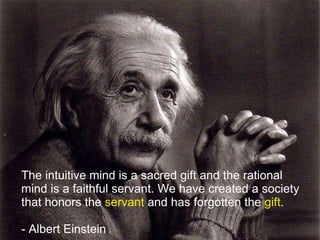 The intuitive mind is a sacred gift and the rational mind is a faithful servant. We have created a society that honors the  servant  and has forgotten the  gift . - Albert Einstein 
