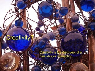 Creativity? Creativity is the discovery of a new idea or connection. 