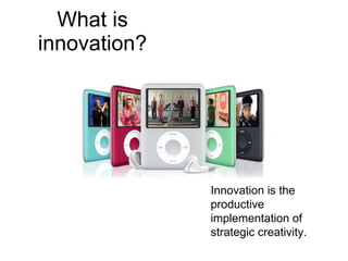 What is innovation? Innovation is the productive implementation of strategic creativity. 