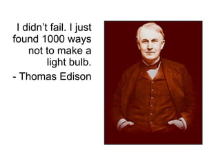 I didn’t fail. I just found 1000 ways not to make a light bulb. - Thomas Edison 