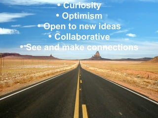 Curiosity Optimism Open to new ideas Collaborative See and make connections 