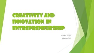 CREATIVITY AND
INNOVATION IN
ENTREPRENEURSHIP
KUNAL 1050
PRIYA 1060
 