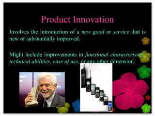 Product Innovation
Involves the introduction of a new good or service
that is new or substantially improved.

Might include improvements in functional
characteristics, technical abilities, ease of use, or
any other dimension.
 