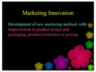 Marketing Innovation
Development of new marketing methods with
improvement in product design and
packaging, product promotion or pricing
 