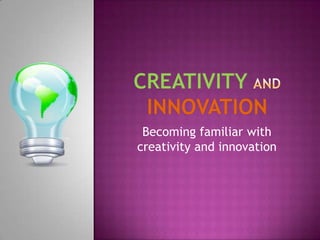 Becoming familiar with
creativity and innovation
 