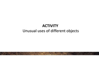 ACTIVITY
Unusual uses of different objects
 