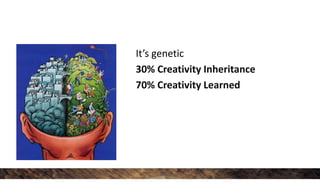 It’s genetic
30% Creativity Inheritance
70% Creativity Learned
 