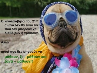 Οι αναλφάβητοι του 21ου
αιώνα δεν θα είναι εκείνοι
που δεν μπορούν να
διαβάζουν ή γράφουν,

Αλλά
αυτοί που δεν μπορούν να

μάθουν, ξι – μάθουν και
ξανά – μάθουν!!

 