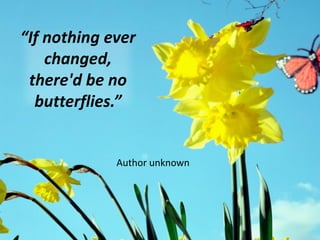 “If nothing ever
changed,
there'd be no
butterflies.”
Author unknown
 