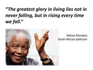 “The greatest glory in living lies not in
never falling, but in rising every time
we fall.”
Nelson Mandela
South African p...