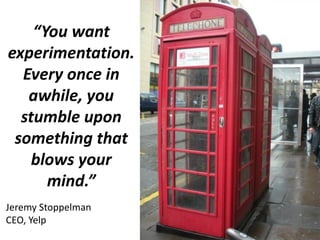 “You want
experimentation.
Every once in
awhile, you
stumble upon
something that
blows your
mind.”
Jeremy Stoppelman
CEO, ...