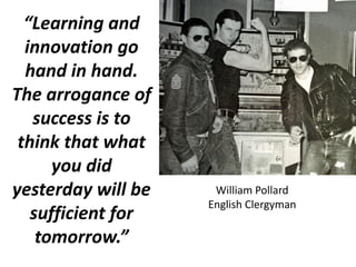 “Learning and
innovation go
hand in hand.
The arrogance of
success is to
think that what
you did
yesterday will be
suffici...