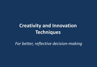 Creativity and Innovation
Techniques
For better, reflective decision-making
 