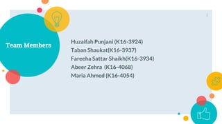Team Members
2
Huzaifah Punjani (K16-3924)
Taban Shaukat(K16-3937)
Fareeha Sattar Shaikh(K16-3934)
Abeer Zehra (K16-4068)
Maria Ahmed (K16-4054)
 
