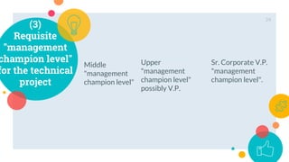 Middle
"management
champion level"
24
(3)
Requisite
"management
champion level"
for the technical
project
Upper
"management
champion level"
possibly V.P.
Sr. Corporate V.P.
"management
champion level".
 