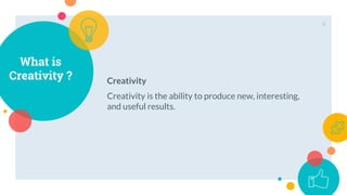 Creativity
Creativity is the ability to produce new, interesting,
and useful results.
What is
Creativity ?
6
 