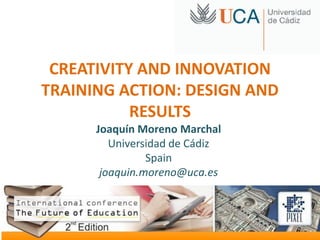 CREATIVITY AND INNOVATION
TRAINING ACTION: DESIGN AND
           RESULTS
      Joaquín Moreno Marchal
         Universidad de Cádiz
                Spain
       joaquin.moreno@uca.es
 