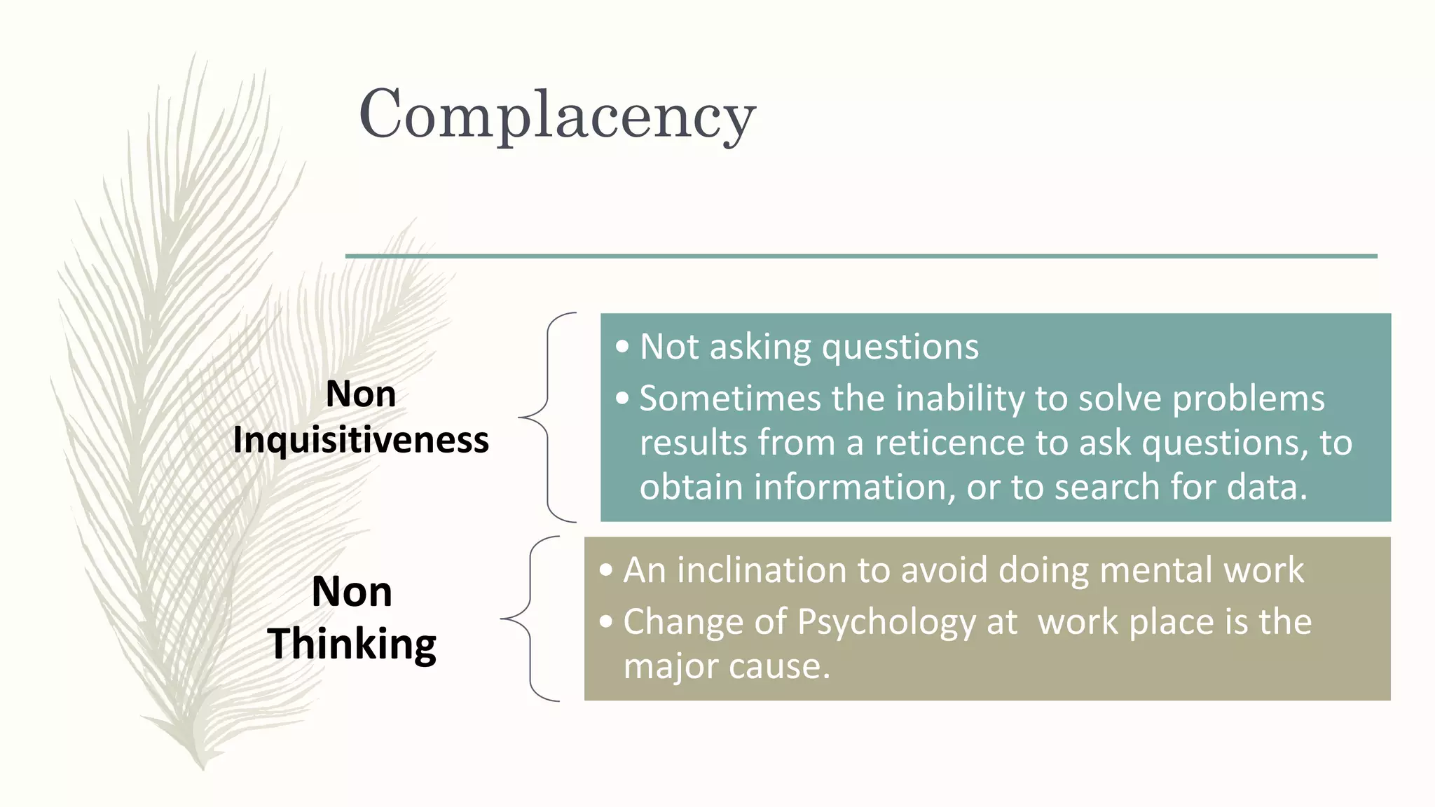 Complacency
Non
Inquisitiveness
• Not asking questions
• Sometimes the inability to solve problems
results from a reticence to ask questions, to
obtain information, or to search for data.
Non
Thinking
• An inclination to avoid doing mental work
• Change of Psychology at work place is the
major cause.
 