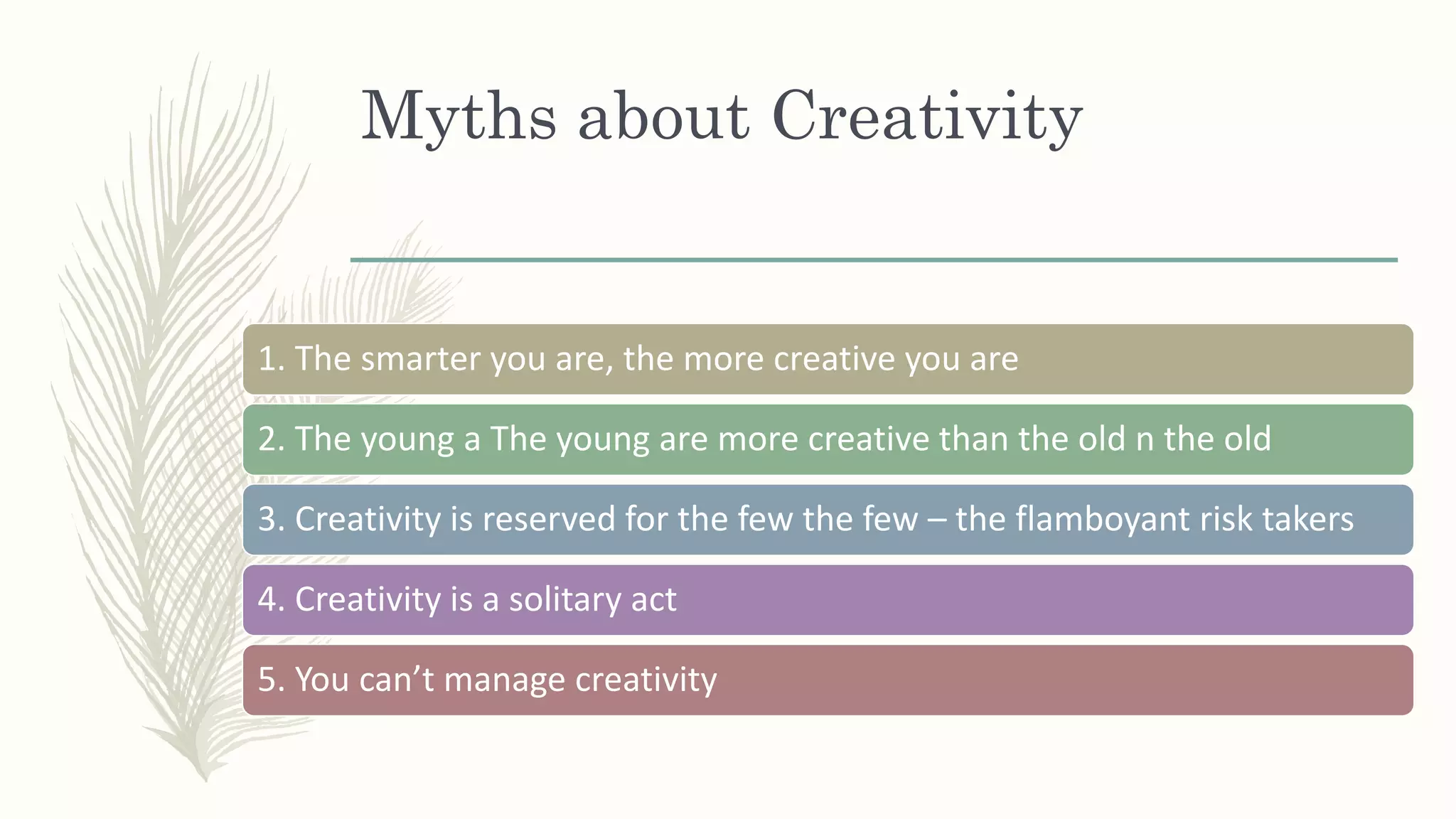 Myths about Creativity
1. The smarter you are, the more creative you are
2. The young a The young are more creative than the old n the old
3. Creativity is reserved for the few the few – the flamboyant risk takers
4. Creativity is a solitary act
5. You can’t manage creativity
 