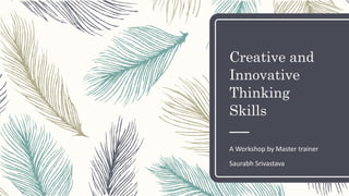 Creative and
Innovative
Thinking
Skills
A Workshop by Master trainer
Saurabh Srivastava
 