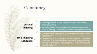 Constancy
Vertical
Thinking
• Defining problem in only one way without considering
alternative views
• Lateral thinkers, o...