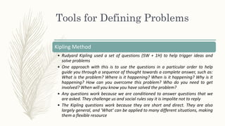 Tools for Defining Problems
Kipling Method
• Rudyard Kipling used a set of questions (5W + 1H) to help trigger ideas and
s...