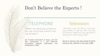 Don’t Believe the Experts !
TELEPHONE
“That’s an amazing invention,
but who would ever want to use
one of them?”
(US Presi...