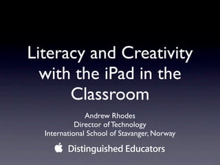 Literacy and Creativity
  with the iPad in the
      Classroom
               Andrew Rhodes
            Director of Technology
  International School of Stavanger, Norway
 