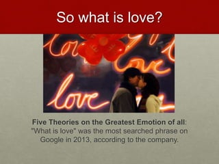 So what is love?
Five Theories on the Greatest Emotion of all:
"What is love" was the most searched phrase on
Google in 2013, according to the company.
Love & Creativity Research of
Sustainabiity and Wellness Initiatives
16 7/7/2014
 