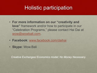 CREATIVITY DISCONNECTS
• The wrong intent for creativity may disrupt our emotional
intelligence and may create dissonant with our emotional well
being.
• The attachments to creative deliverables and/or rigid
conditioning may limits our emotional intelligence and
expansive creative curiosity which is the backbone of the
interconnectedness of creativity and love.
• Non collaborative affect and/or lack of inter-disciplinary
processes of one’s medium can limits the creative potential
and interconnectedness of emotional intelligence which may
hinder real connections.
Love & Creativity Research of
Sustainabiity and Wellness Initiatives
40 7/7/2014
 