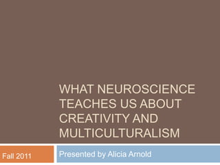 What Neuroscience teaches Us about creativity and multiculturalism,[object Object],Presented by Alicia Arnold ,[object Object],Fall 2011,[object Object]
