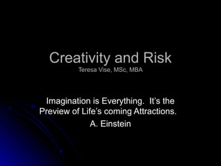 Creativity and RiskCreativity and Risk
Teresa Vise, MSc, MBATeresa Vise, MSc, MBA
Imagination is Everything. It’s theImagination is Everything. It’s the
Preview of Life’s coming Attractions.Preview of Life’s coming Attractions.
A. EinsteinA. Einstein
 
