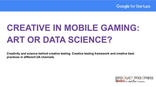 CREATIVE IN MOBILE GAMING:
ART OR DATA SCIENCE?
Creativity and science behind creative testing. Creative testing framework and creative best
practices in different UA channels.
 