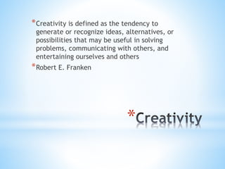 *
*Creativity is defined as the tendency to
generate or recognize ideas, alternatives, or
possibilities that may be useful in solving
problems, communicating with others, and
entertaining ourselves and others
*Robert E. Franken
 