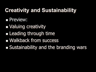Creativity and Sustainability
 Preview:
 Valuing creativity
 Leading through time
 Walkback from success
 Sustainability and the branding wars
 