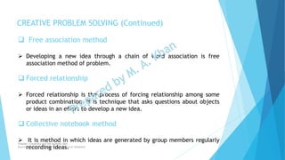 Free association method
 Developing a new idea through a chain of word association is free
association method of problem.
 Forced relationship
 Forced relationship is the process of forcing relationship among some
product combination. It is technique that asks questions about objects
or ideas in an effort to develop a new idea.
 Collective notebook method
 It is method in which ideas are generated by group members regularly
recording ideas.
CREATIVE PROBLEM SOLVING (Continued)
Chapter: Creativity and the business idea
Source: Entrepreneurship by Hisrich, Peters & Shepherd
 